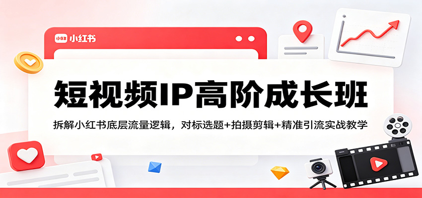 短视频IP高阶成长班：拆解小红书底层流量逻辑，对标选题+拍摄剪辑+ 精准引流实战教学-鑫源云网创