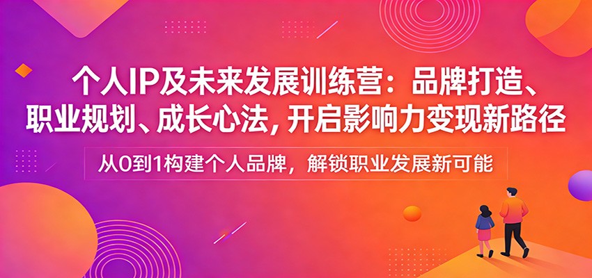 个人IP及未来发展训练营：品牌打造、职业规划、成长心法，开启影响力变现新路径-鑫源云网创