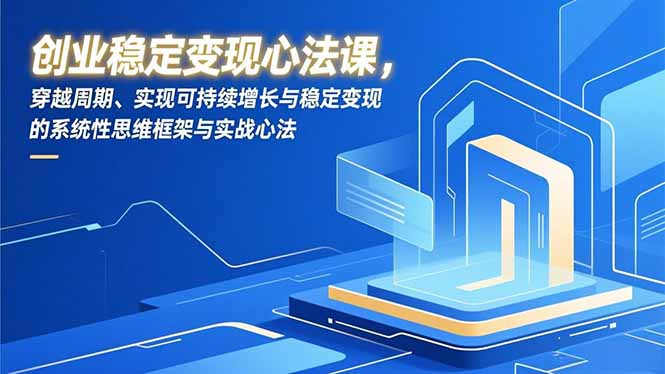创业稳定变现心法课,穿越周期、实现可持续增长与稳定变现的系统性思维框架与实战心法-鑫源云网创
