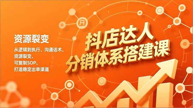 抖店达人分销体系搭建课，从逻辑到执行、沟通话术、资源裂变，可复制SOP，打造稳定出单渠道-鑫源云网创