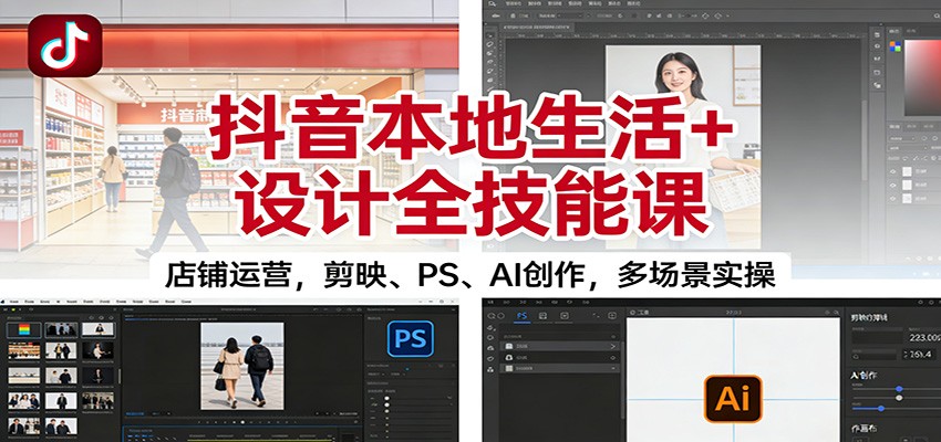 抖音本地生活+设计全技能课：店铺运营，剪映、PS、AI创作，多场景实操-鑫源云网创