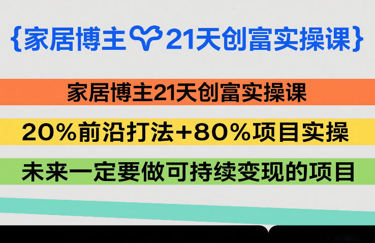 家居博主21天创富实操课，20%前沿打法+80%项目实操，未来一定要做可持续变现的项目-鑫源云网创