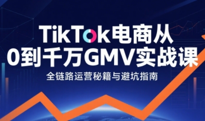 TikTok电商从0到千万GMV实战课，从0到1拆解实战秘籍(更新)-鑫源云网创