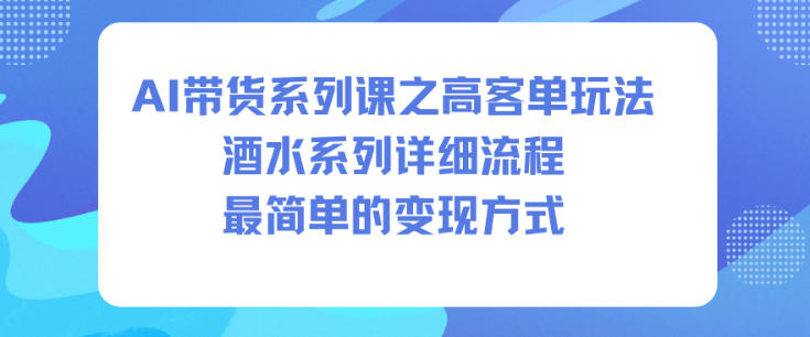 AI带货系列课之高客单玩法，酒水系列，详细流程，最简单的变现方式-鑫源云网创