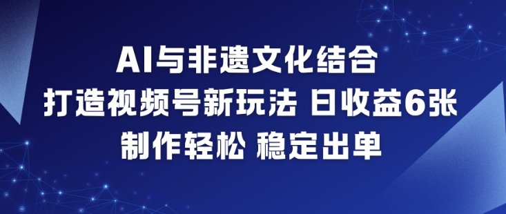 AI与非遗文化结合，打造视频号新玩法，日收益6张，制作轻松，稳定出单-鑫源云网创