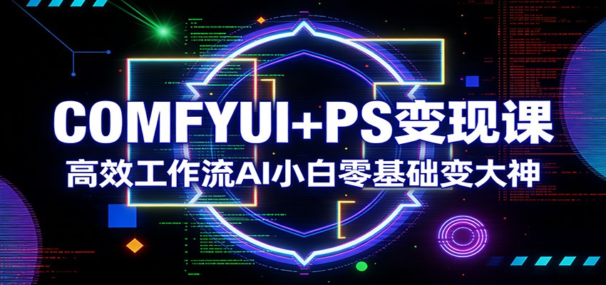 COMFYUI+PS变现课：高效工作流AI小白零基础变大神-鑫源云网创
