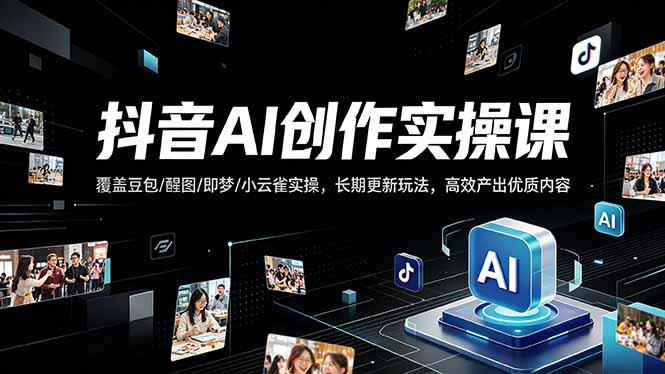 抖音AI创作变现课，覆盖豆包/醒图/即梦/小云雀实操，长期更新玩法，高效产出优质内容-鑫源云网创