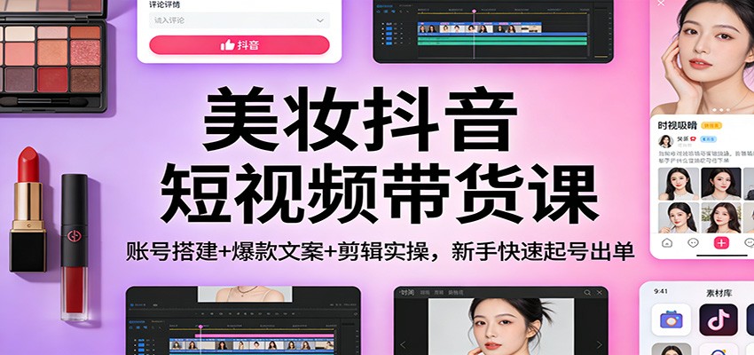 美妆抖音短视频带货课：账号搭建+爆款文案+剪辑实操，新手快速起号出单-鑫源云网创
