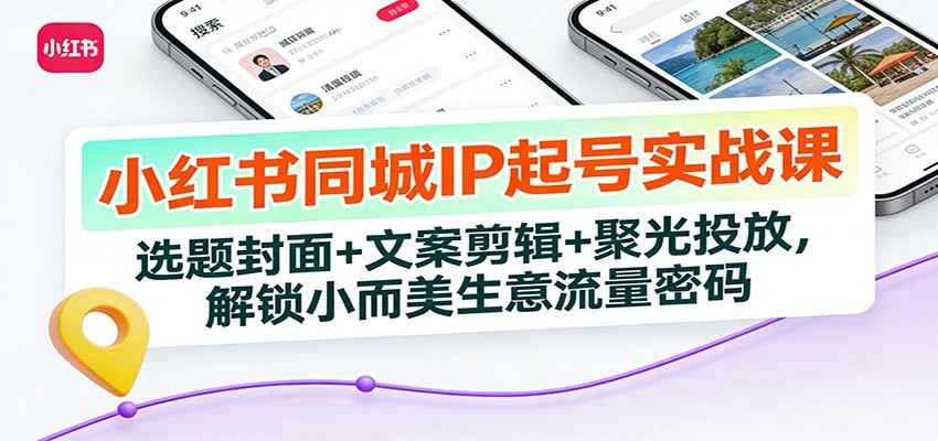 小红书同城IP起号实战课：选题封面+文案剪辑+聚光投放，解锁小而美生意流量密码-鑫源云网创