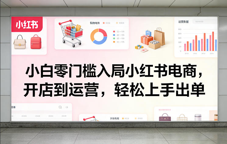 小白零门槛入局小红书电商，开店到运营，轻松上手出单-鑫源云网创