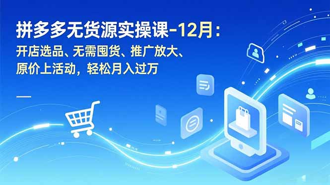 拼多多无货源实操课-12月：开店选品、无需囤货、推广放大、原价上活动，轻松月入过万-鑫源云网创
