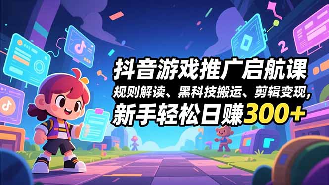 抖音游戏推广启航课，规则解读、黑科技搬运、剪辑变现，新手轻松日赚300+-鑫源云网创