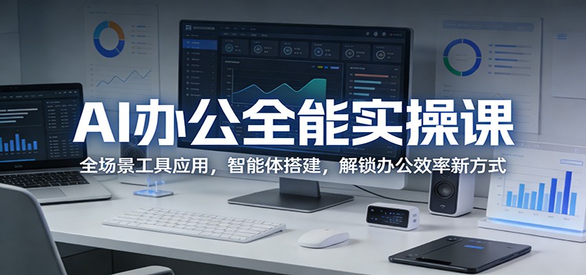 AI办公全能实操课：全场景工具应用，智能体搭建，解锁办公效率新方式-鑫源云网创