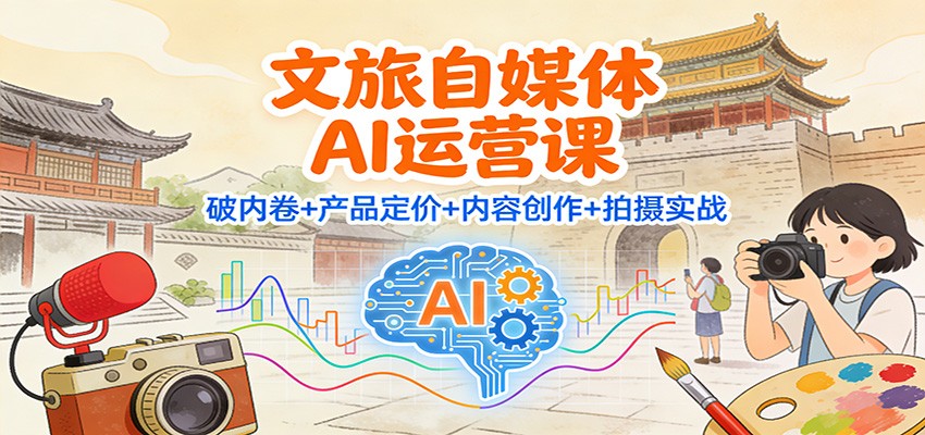 文旅自媒体AI运营课：破内卷+产品定价+内容创作+拍摄实战-鑫源云网创