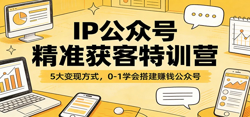 IP公众号精准获客特训营：5大变现方式，0-1学会搭建赚钱公众号-鑫源云网创