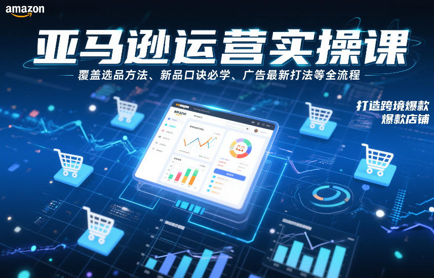 亚马逊运营实操课，覆盖选品方法、新品口诀必学、广告最新打法等全流程，打造跨境爆款店铺(更新4月)-鑫源云网创