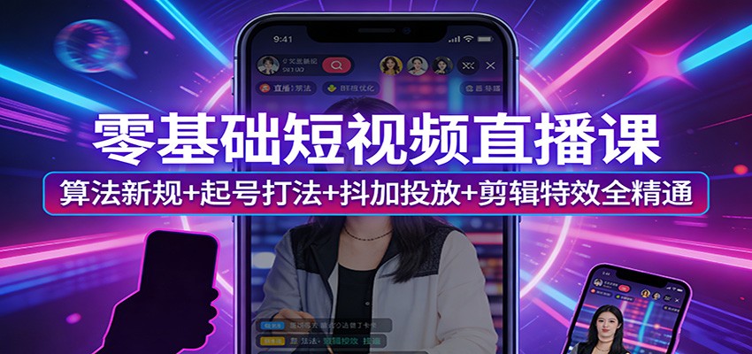 零基础短视频直播课：算法新规+起号打法+抖加投放+剪辑特效全精通-鑫源云网创