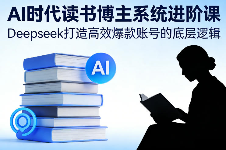 AI时代读书博主系统进阶课，Deepseek打造高效爆款账号的底层逻辑-鑫源云网创