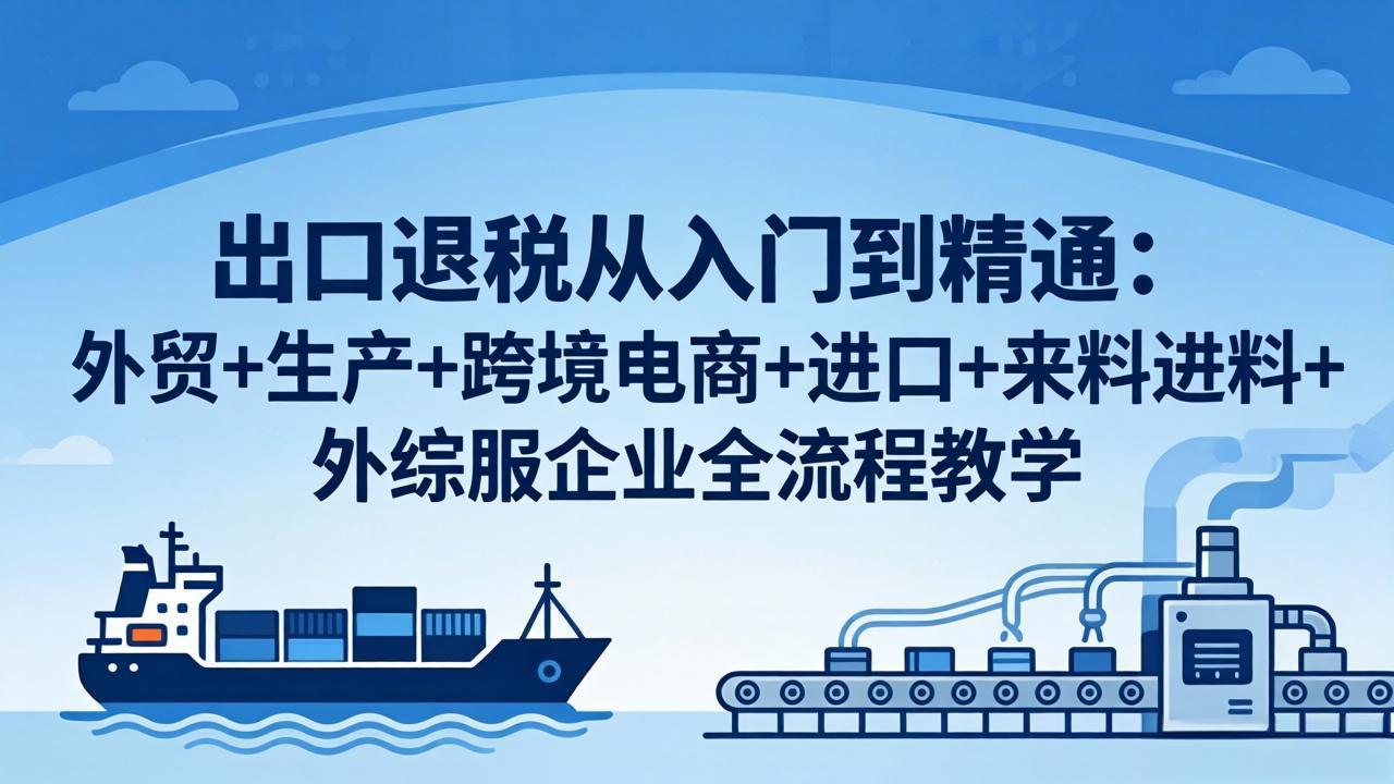 出口退税从入门到精通：外贸+生产+跨境电商+进口+来料进料+外综服企业全流程教学-鑫源云网创