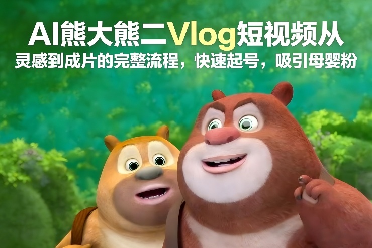 AI熊大熊二Vlog短视频从灵感到成片的完整流程，快速起号，吸引母婴粉-鑫源云网创