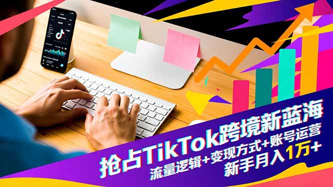抢占TikTok跨境新蓝海：流量逻辑+变现方式+账号运营，新手月入1万+-鑫源云网创