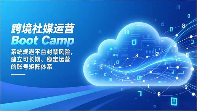 跨境社媒运营Boot Camp：系统规避平台封禁风险，建立可长期、稳定运营的账号矩阵体系-鑫源云网创