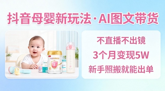 抖音母婴赛道新玩法，AI图文带货，不用直播，3个月变现5W，新手照搬就能出单-鑫源云网创