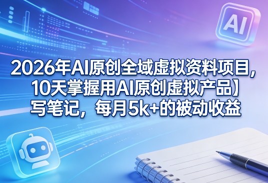 2026年AI原创全域虚拟资料项目，10天掌握用AI原创虚拟产品＋写笔记，每月5k+的被动收益-鑫源云网创