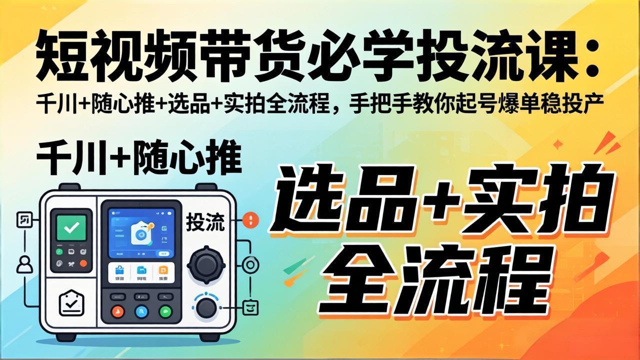 短视频带货必学投流课:千川+随心推+选品+实拍全流程,手把手教你起号爆单稳投产-鑫源云网创