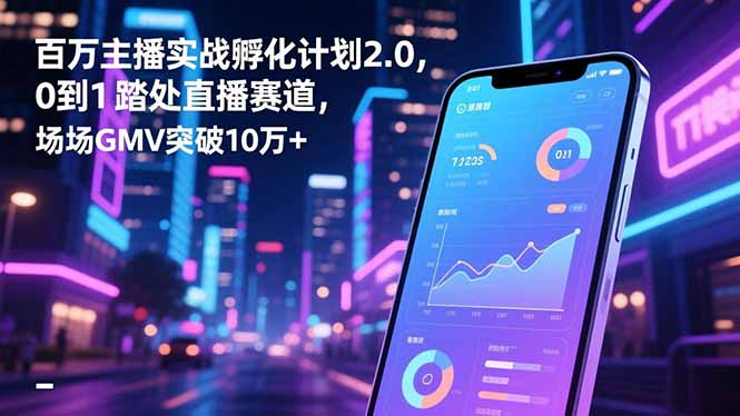 百万主播实战孵化计划2.0，0到1踏入直播赛道，场均GMV突破10万+-鑫源云网创