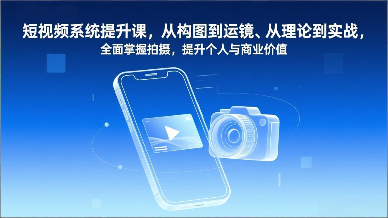 短视频系统提升课，从构图到运镜、从理论到实战，全面掌握拍摄，提升个人与商业价值-鑫源云网创