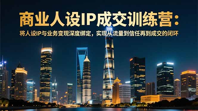 商业人设IP成交训练营-12月：将人设IP与业务变现深度绑定，从流量到信任再到成交闭环-鑫源云网创
