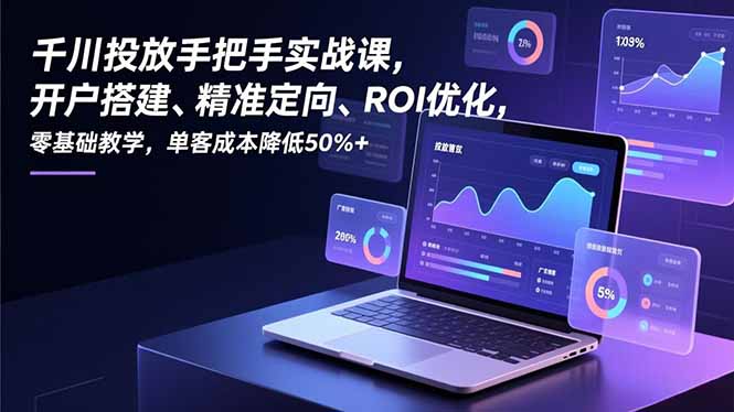 千川投放手把手实战课，开户搭建、精准定向、ROI优化，零基础教学，单客成本降低50%+-鑫源云网创