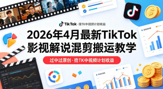 26年4月最新TikTok影视解说混剪搬运教学，过中过原创，撸TK中视频计划收益-鑫源云网创