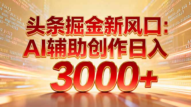 头条掘金新风口：AI辅助创作日入3000+，矩阵玩法当天启动隔天见效-鑫源云网创