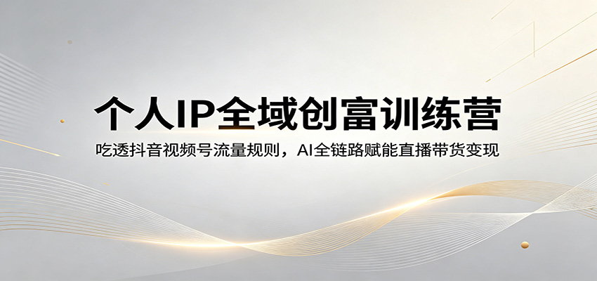 个人IP全域创富训练营：吃透抖音视频号流量规则，AI全链路赋能直播带货变现-鑫源云网创