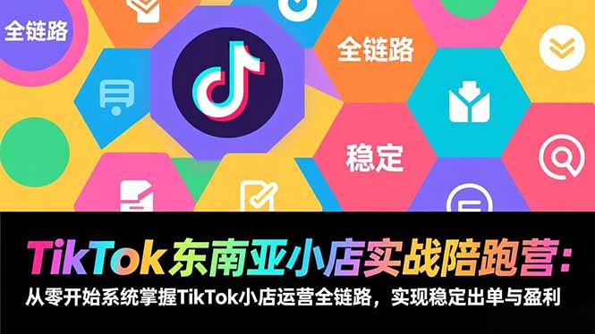 TikTok东南亚小店实战陪跑营：从零开始系统掌握TikTok小店运营全链路，实现稳定出单与盈利-鑫源云网创