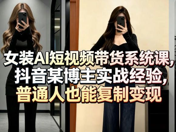 女装AI短视频带货系统课,抖音某博主实战经验,普通人也能复制变现-鑫源云网创