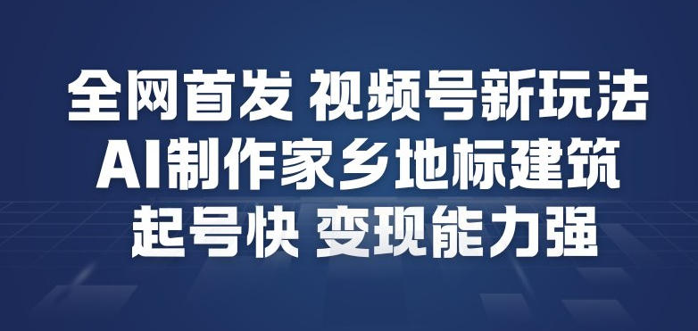 全网首发，视频号新玩法，AI制作家乡地标建筑，起号快，变现能力强-鑫源云网创