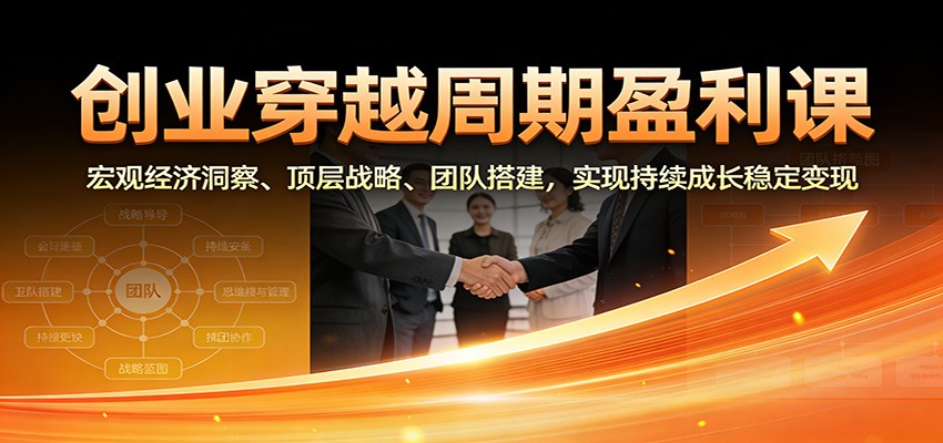 创业穿越周期盈利课：宏观经济洞察、顶层战略、团队搭建，实现持续成长稳定变现-鑫源云网创