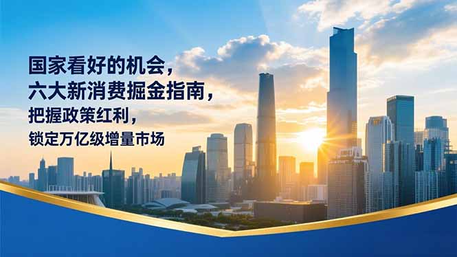 某付费文章：国家看好的机会，六大新消费掘金指南，把握政策红利，锁定万亿级增量市场-鑫源云网创