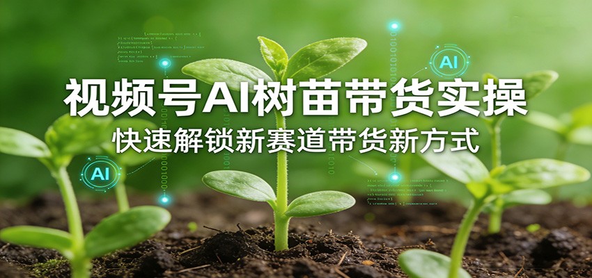 视频号AI树苗带货实操，快速解锁新赛道带货新方式-鑫源云网创