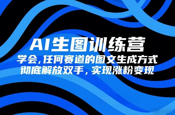 AI生图训练营,学会任何赛道的图文生成方式,彻底解放双手,实现涨粉变现-鑫源云网创