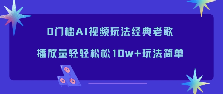 0门槛AI视频玩法经典老歌，播放量轻轻松松10w+玩法简单-鑫源云网创