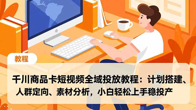 千川商品卡短视频全域投放教程：计划搭建、人群定向、素材分析，小白轻松上手稳投产-鑫源云网创