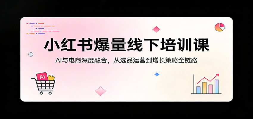 小红书爆量线下培训课：AI与电商深度融合，从选品运营到增长策略全链路-鑫源云网创