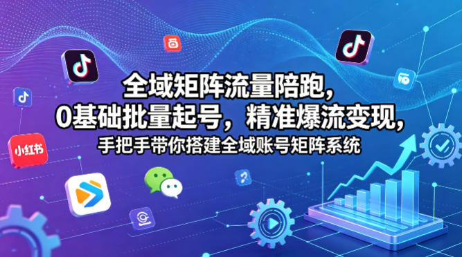 全域矩阵流量陪跑，0基础批量起号，精准爆流变现，手把手带你搭建全域账号矩阵系统-鑫源云网创