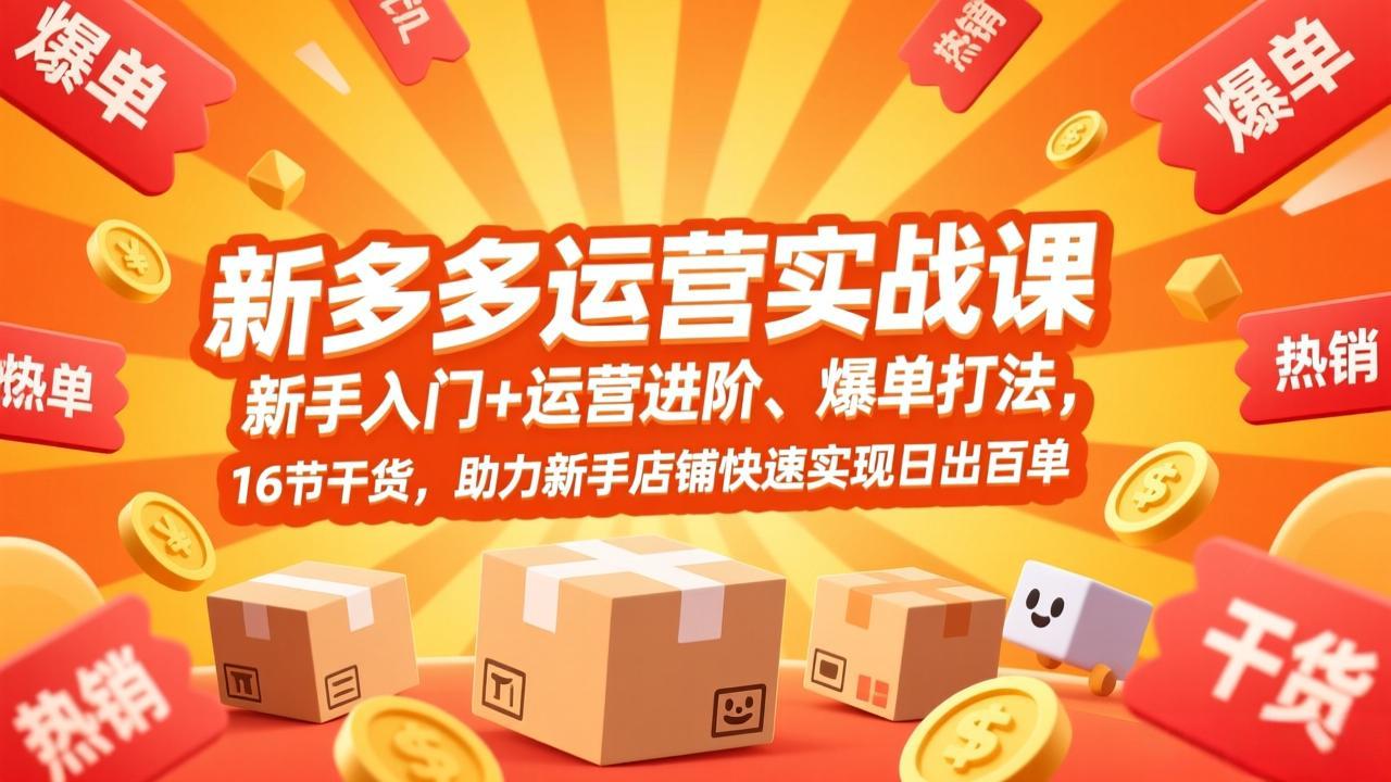 拼多多运营实战课,新手入门+运营进阶、爆单打法,16节干货,助力新手店铺快速实现日出百单-鑫源云网创