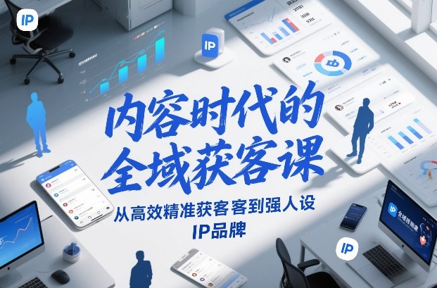内容时代的全域获客课，从高效精准获客到强人设IP品牌-鑫源云网创