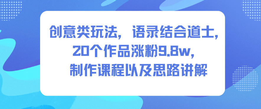 创意类玩法，语录结合道士，20个作品涨粉9.8w，制作课程以及思路讲解-鑫源云网创